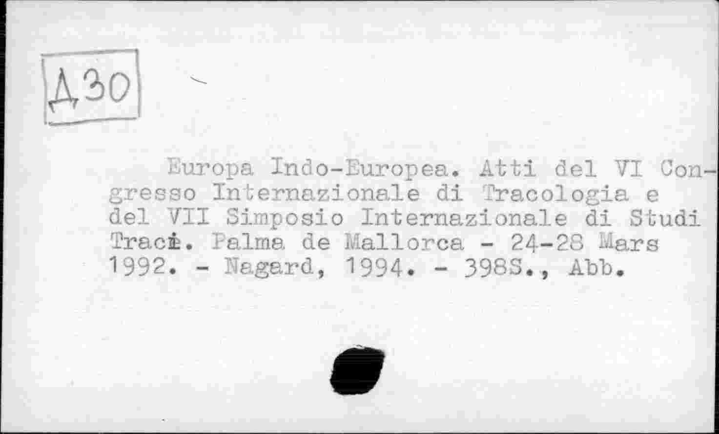 ﻿дао
Europa Indo-Europea. Atti del VI Con gresso Internationale di Tracologia e del VII Simposio Internationale di Studi Traci. Palma de Mallorca - 24-28 Mars 1992. - Nagard, 1994. - 398S., Abb.